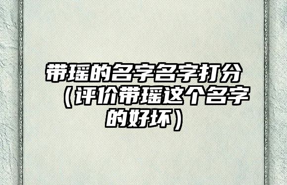 带瑶的名字名字打分（评价带瑶这个名字的好坏）