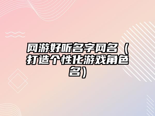 网游好听名字网名（打造个性化游戏角色名）