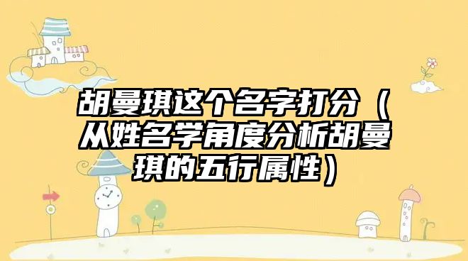 胡曼琪这个名字打分（从姓名学角度分析胡曼琪的五行属性）