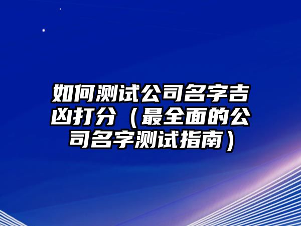 如何测试公司名字吉凶打分（最全面的公司名字测试指南）