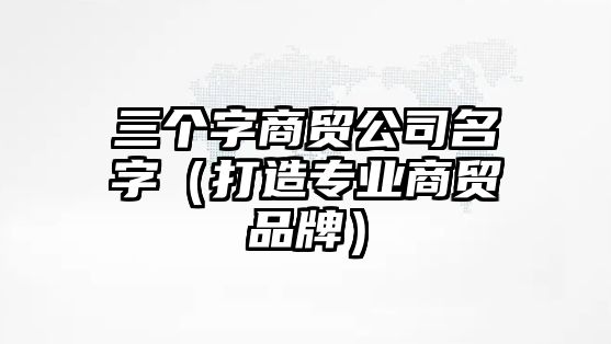 三个字商贸公司名字（打造专业商贸品牌）