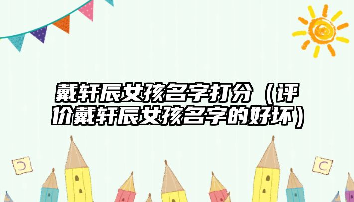 戴轩辰女孩名字打分（评价戴轩辰女孩名字的好坏）