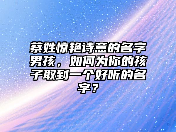 蔡姓惊艳诗意的名字男孩，如何为你的孩子取到一个好听的名字？