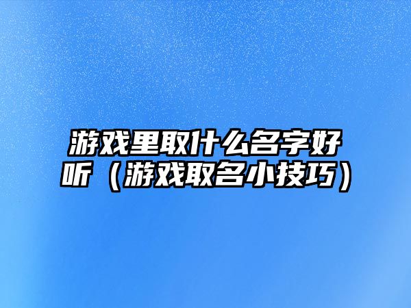 游戏里取什么名字好听（游戏取名小技巧）