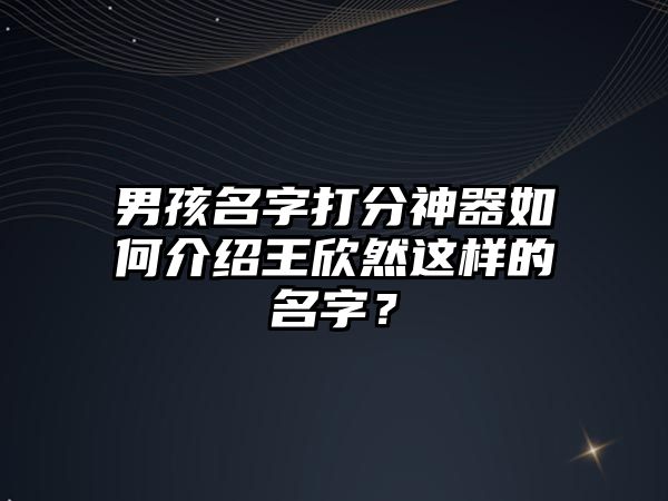 男孩名字打分神器如何介绍王欣然这样的名字？