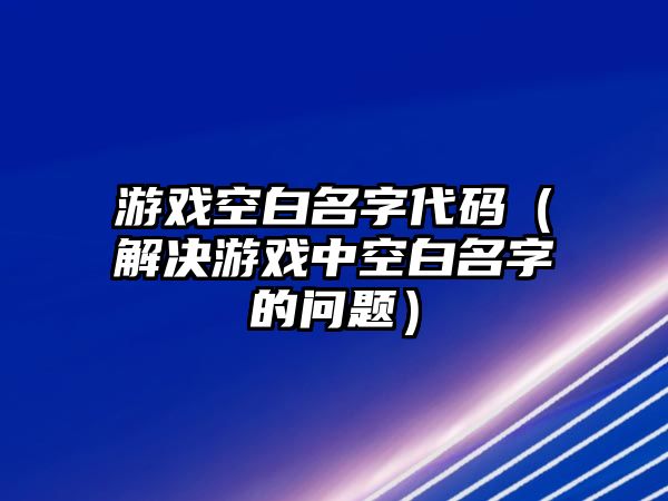 游戏空白名字代码（解决游戏中空白名字的问题）