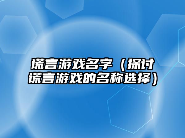 谎言游戏名字（探讨谎言游戏的名称选择）