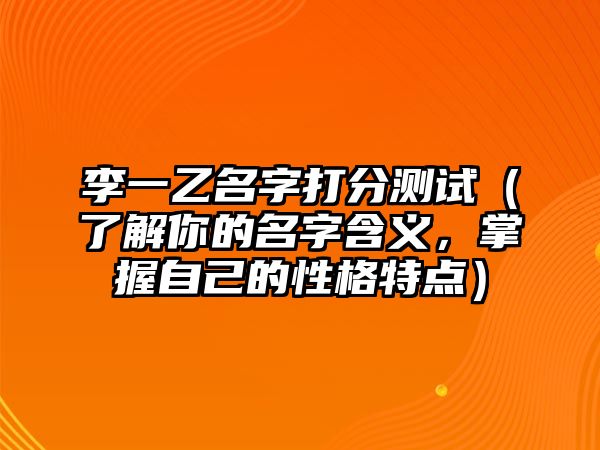 李一乙名字打分测试（了解你的名字含义，掌握自己的性格特点）