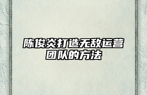 陈俊炎打造无敌运营团队的方法