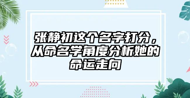 张静初这个名字打分，从命名学角度分析她的命运走向