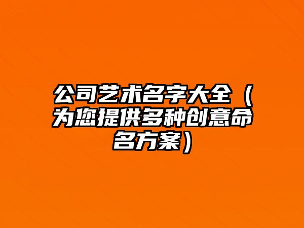 公司艺术名字大全（为您提供多种创意命名方案）