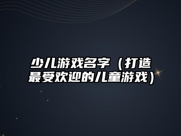 少儿游戏名字（打造最受欢迎的儿童游戏）