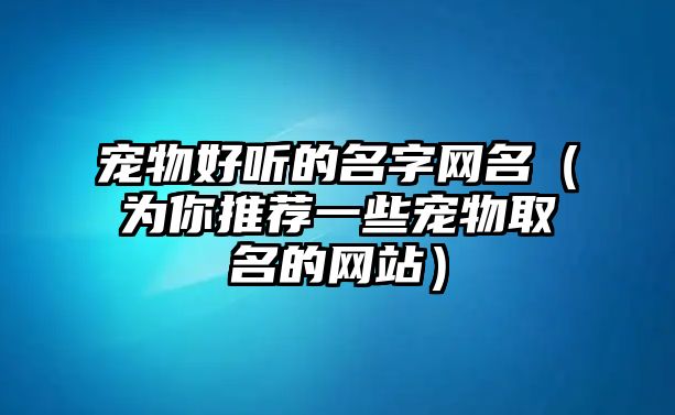 宠物好听的名字网名（为你推荐一些宠物取名的网站）