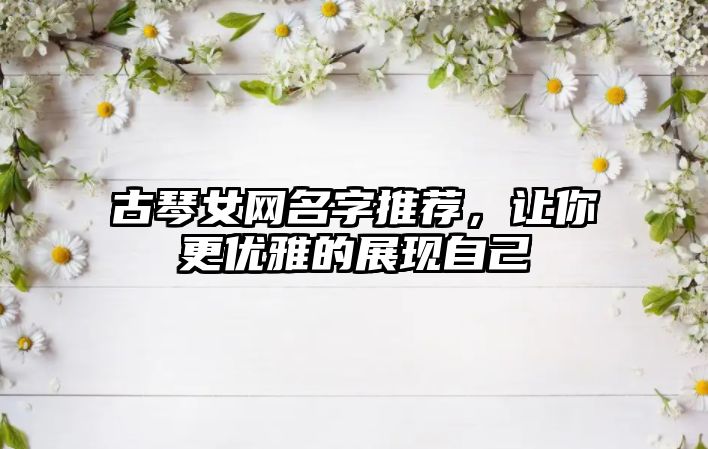 古琴女网名字推荐，让你更优雅的展现自己