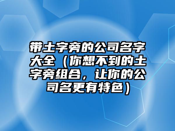 带土字旁的公司名字大全（你想不到的土字旁组合，让你的公司名更有特色）