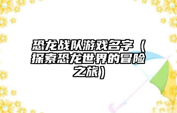 恐龙战队游戏名字（探索恐龙世界的冒险之旅）