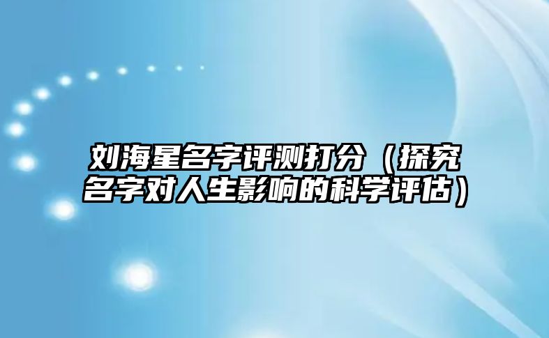 刘海星名字评测打分（探究名字对人生影响的科学评估）