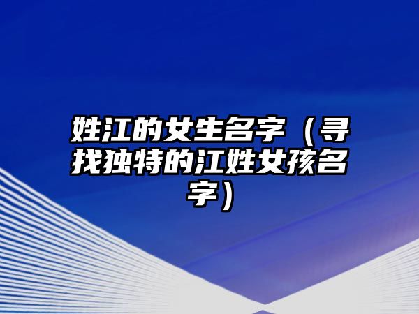 姓江的女生名字（寻找独特的江姓女孩名字）