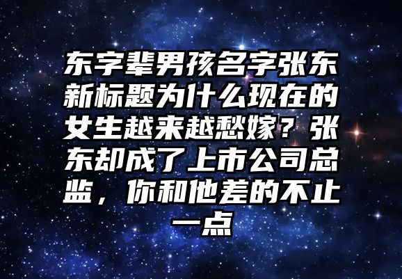 东字辈男孩名字张东新标题为什么现在的女生越来越愁嫁？张东却成了上市公司总监，你和他差的不止一点