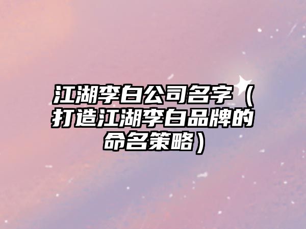 江湖李白公司名字（打造江湖李白品牌的命名策略）