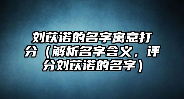 刘苡诺的名字寓意打分（解析名字含义，评分刘苡诺的名字）