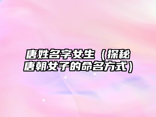 唐姓名字女生（探秘唐朝女子的命名方式）