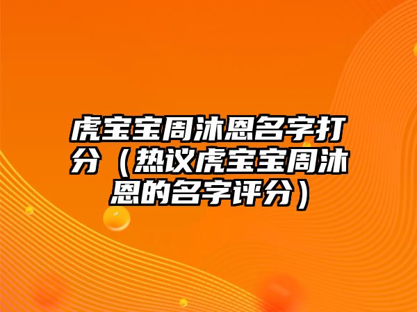 虎宝宝周沐恩名字打分（热议虎宝宝周沐恩的名字评分）