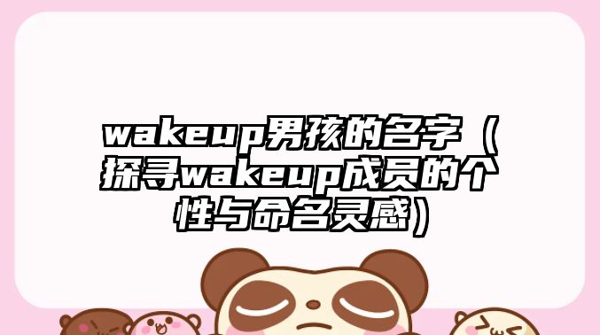 wakeup男孩的名字（探寻wakeup成员的个性与命名灵感）