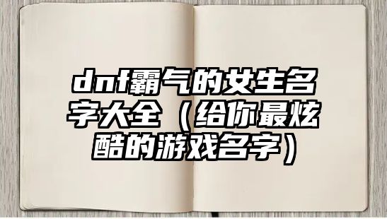 dnf霸气的女生名字大全（给你最炫酷的游戏名字）