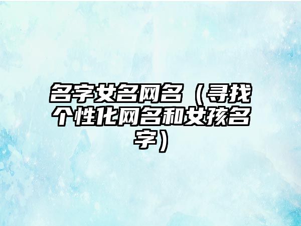 名字女名网名（寻找个性化网名和女孩名字）