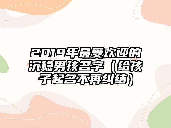 2019年最受欢迎的沉稳男孩名字（给孩子起名不再纠结）