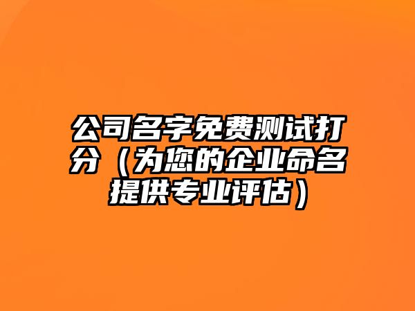 公司名字免费测试打分（为您的企业命名提供专业评估）