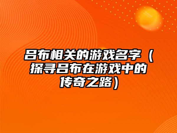 吕布相关的游戏名字（探寻吕布在游戏中的传奇之路）