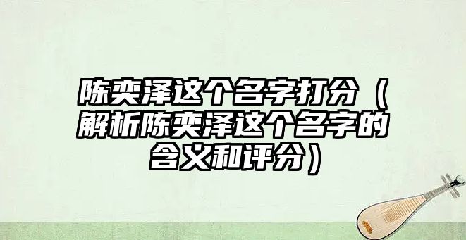 陈奕泽这个名字打分（解析陈奕泽这个名字的含义和评分）