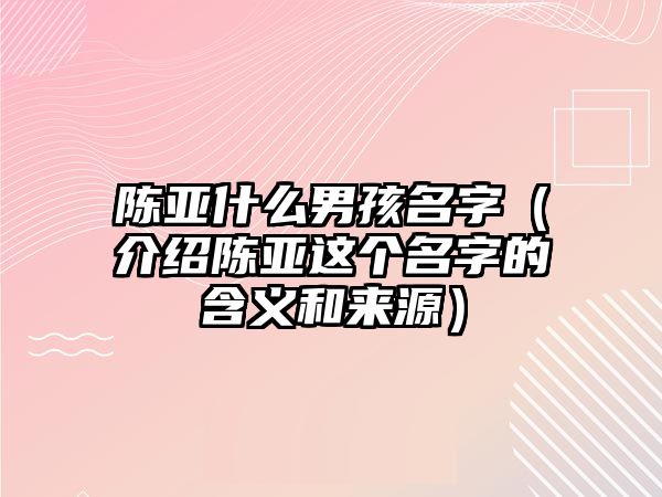 陈亚什么男孩名字（介绍陈亚这个名字的含义和来源）