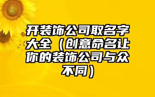 开装饰公司取名字大全（创意命名让你的装饰公司与众不同）