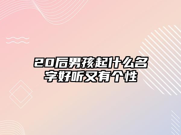 20后男孩起什么名字好听又有个性