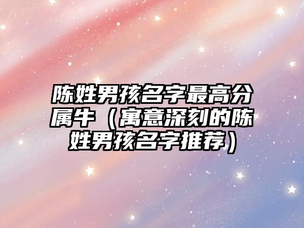 陈姓男孩名字最高分属牛（寓意深刻的陈姓男孩名字推荐）