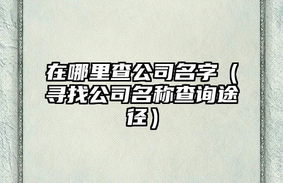 在哪里查公司名字（寻找公司名称查询途径）