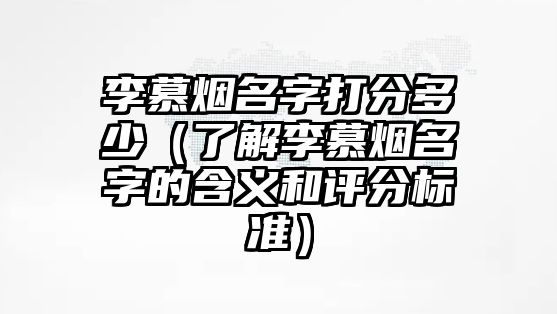 李慕烟名字打分多少（了解李慕烟名字的含义和评分标准）