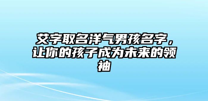 艾字取名洋气男孩名字，让你的孩子成为未来的领袖