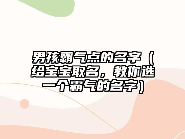 男孩霸气点的名字（给宝宝取名，教你选一个霸气的名字）