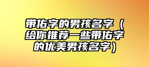 带佑字的男孩名字（给你推荐一些带佑字的优美男孩名字）