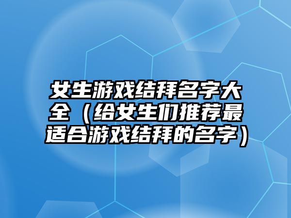 女生游戏结拜名字大全（给女生们推荐最适合游戏结拜的名字）