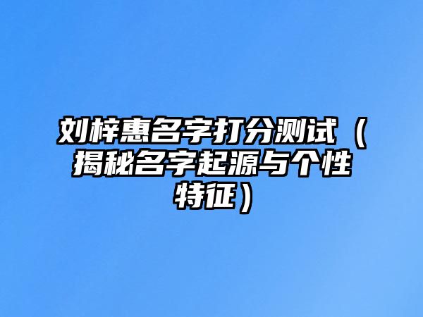 刘梓惠名字打分测试（揭秘名字起源与个性特征）