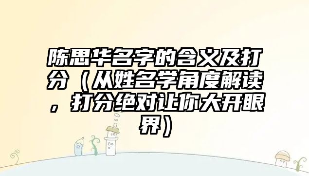 陈思华名字的含义及打分（从姓名学角度解读，打分绝对让你大开眼界）