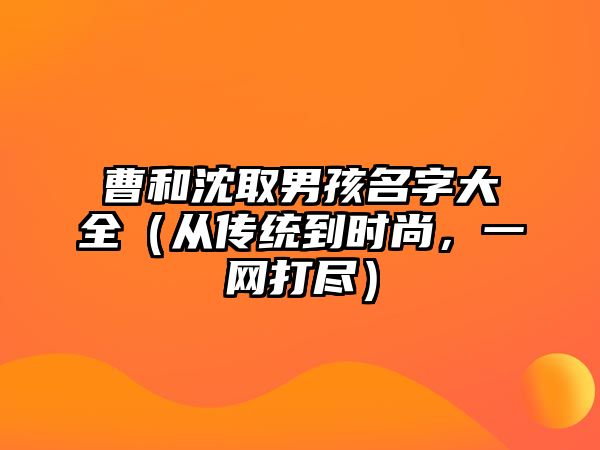 曹和沈取男孩名字大全（从传统到时尚，一网打尽）