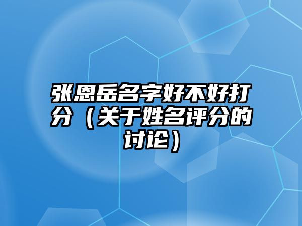 张恩岳名字好不好打分（关于姓名评分的讨论）