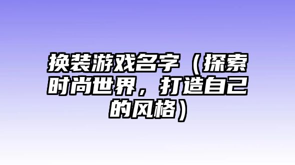 换装游戏名字（探索时尚世界，打造自己的风格）