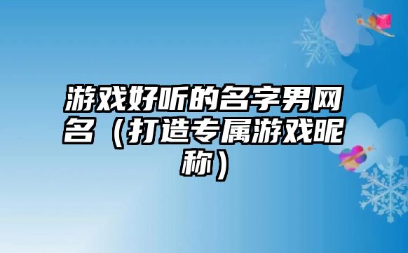 游戏好听的名字男网名（打造专属游戏昵称）